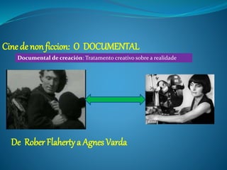 Cine de non ficcion: O DOCUMENTAL
De Rober Flaherty a Agnes Varda
Documental de creación: Tratamento creativo sobre a realidade
 
