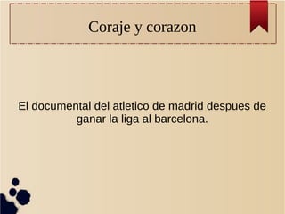 Coraje y corazon
El documental del atletico de madrid despues de
ganar la liga al barcelona.
 