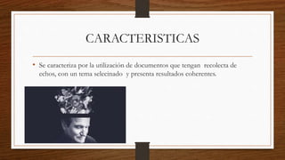 • Se caracteriza por la utilización de documentos que tengan recolecta de
echos, con un tema selecinado y presenta resultados coherentes.
CARACTERISTICAS
 