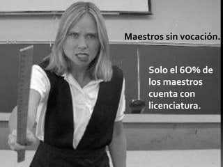 Maestros sin vocación.


     Solo el 6O% de
     los maestros
     cuenta con
     licenciatura.
 