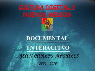 CULTURA DIGITAL Y NUEVOS MEDIOS DOCUMENTAL  INTERACTIVO JEAN CARLOS MORALES 2009 - 2010 