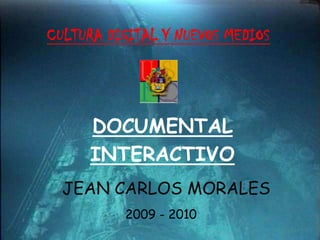 CULTURA DIGITAL Y NUEVOS MEDIOS DOCUMENTAL  INTERACTIVO JEAN CARLOS MORALES 2009 - 2010 