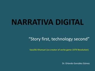 NARRATIVA DIGITAL
“Story first, technology second”
Vassiliki Khonsari (co-creator of verite game 1979 Revolution)
Dr. Orlando González Gómez
 