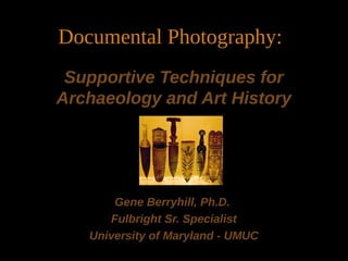 Documental Photography:
Supportive Techniques for
Archaeology and Art History
Gene Berryhill, Ph.D.
Fulbright Sr. Specialist
University of Maryland - UMUC
 