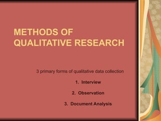 METHODS OF QUALITATIVE RESEARCH 3 primary forms of qualitative data collection 1.  Interview 2.  Observation 3.  Document Analysis 