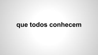 que todos conhecem
 