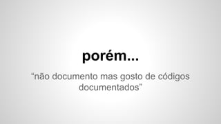 “não documento mas gosto de códigos
documentados”
porém...
 