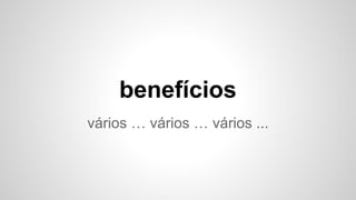 vários … vários … vários ...
benefícios
 