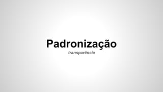 Padronização
transparência
 