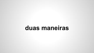 duas maneiras
 