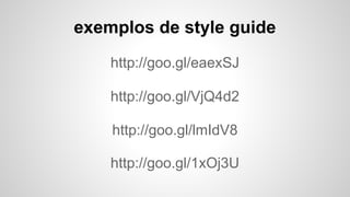 http://goo.gl/eaexSJ
http://goo.gl/VjQ4d2
http://goo.gl/lmIdV8
exemplos de style guide
http://goo.gl/1xOj3U
 