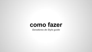 como fazer
Geradores de Style guide
 