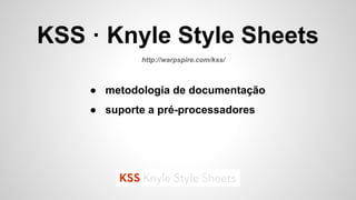 ● metodologia de documentação
● suporte a pré-processadores
KSS · Knyle Style Sheets
http://warpspire.com/kss/
 