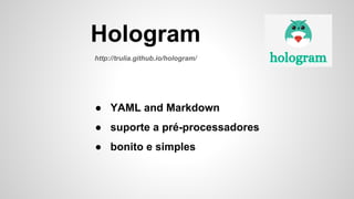● YAML and Markdown
● suporte a pré-processadores
● bonito e simples
Hologram
http://trulia.github.io/hologram/
 