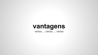 vantagens
várias … várias … várias
 