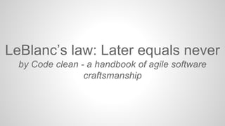 LeBlanc’s law: Later equals never
by Code clean - a handbook of agile software
craftsmanship
 