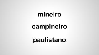 mineiro
campineiro
paulistano
 
