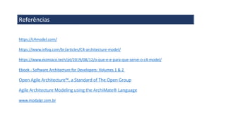 Referências
https://c4model.com/
https://www.infoq.com/br/articles/C4-architecture-model/
https://www.eximiaco.tech/pt/2019/08/12/o-que-e-e-para-que-serve-o-c4-model/
Ebook - Software Architecture for Developers: Volumes 1 & 2
Open Agile Architecture™, a Standard of The Open Group
Agile Architecture Modeling using the ArchiMate® Language
www.modalgr.com.br
 