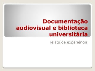 Documentação 
audiovisual e biblioteca 
universitária 
relato de experiência 
 