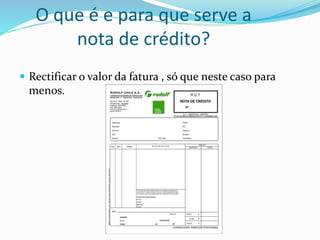 O que é e para que serve a
nota de crédito?
 Rectificar o valor da fatura , só que neste caso para
menos.
 