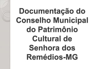 Documentação do
Conselho Municipal
  do Patrimônio
    Cultural de
   Senhora dos
  Remédios-MG
 