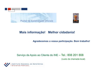 Mais informação! Melhor cidadania!

             Agradecemos a vossa participação. Bom trabalho!




Serviço de Apoio ao Cliente do INE – Tel.: 808 201 808
                                    (custo de chamada local)
 