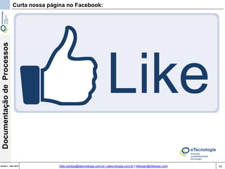 61Versão 3 | Mar 2015
DocumentaçãodeProcessos
rildo.santos@etecnologia.com.br | etecnologia.com.br | rildosan@rildosan.com
Curta nossa página no Facebook:
 