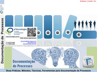 65Versão 3 | Mar 2015
DocumentaçãodeProcessos
rildo.santos@etecnologia.com.br | etecnologia.com.br | rildosan@rildosan.comBoas Práticas, Métodos, Técnicas, Ferramentas para Documentação de Processos
Rildo Santos (@rildosan)
rildo.santos@etecnologia.com.br
http://rildosan.com
http://etecnologia.ning.com/
(11) 99123-5358
(11) 99962-4260
www.etcnologia.com.br
@rildosan | Versão: 3.0
 