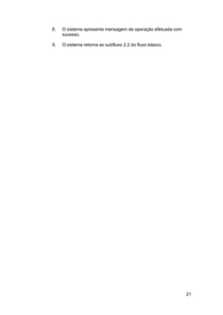 8.   O sistema apresenta mensagem de operação efetuada com
     sucesso.

9.   O sistema retorna ao subfluxo 2.2 do fluxo básico.




                                                             21
 