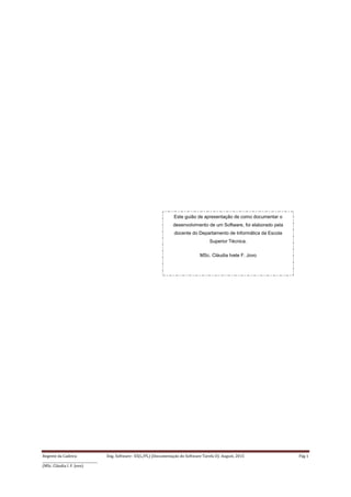 Regente da Cadeira: Eng. Software– ES(L/PL) (Documentação do Software-Tarefa II): August, 2015 Pág 1
____________________________________
(MSc. Cláudia I. F. Jovo)
Este guião de apresentação de como documentar o
desenvolvimento de um Software, foi elaborado pela
docente do Departamento de Informática da Escola
Superior Técnica.
MSc. Cláudia Ivete F. Jovo
 