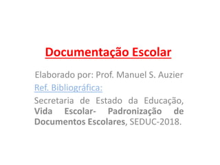 Documentação Escolar
Elaborado por: Prof. Manuel S. Auzier
Ref. Bibliográfica:
Secretaria de Estado da Educação,
Vida Escolar- Padronização de
Documentos Escolares, SEDUC-2018.
 