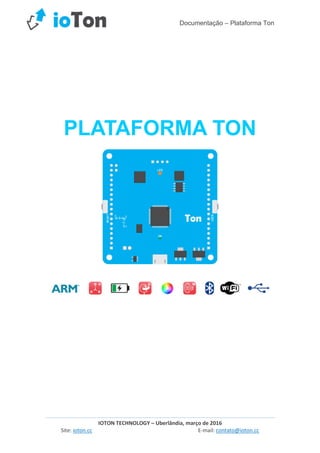 Documentação – Plataforma Ton
IOTON TECHNOLOGY – Uberlândia, março de 2016
Site: ioton.cc E-mail: contato@ioton.cc
PLATAFORMA TON
 