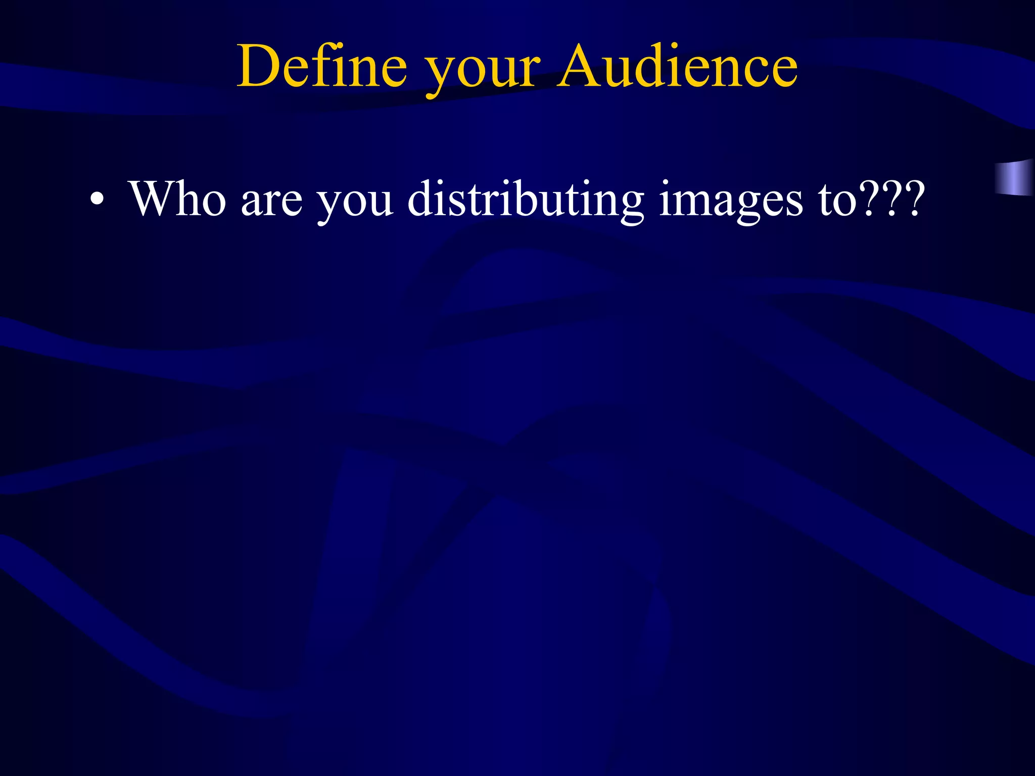 Define your Audience Who are you distributing images to??? 