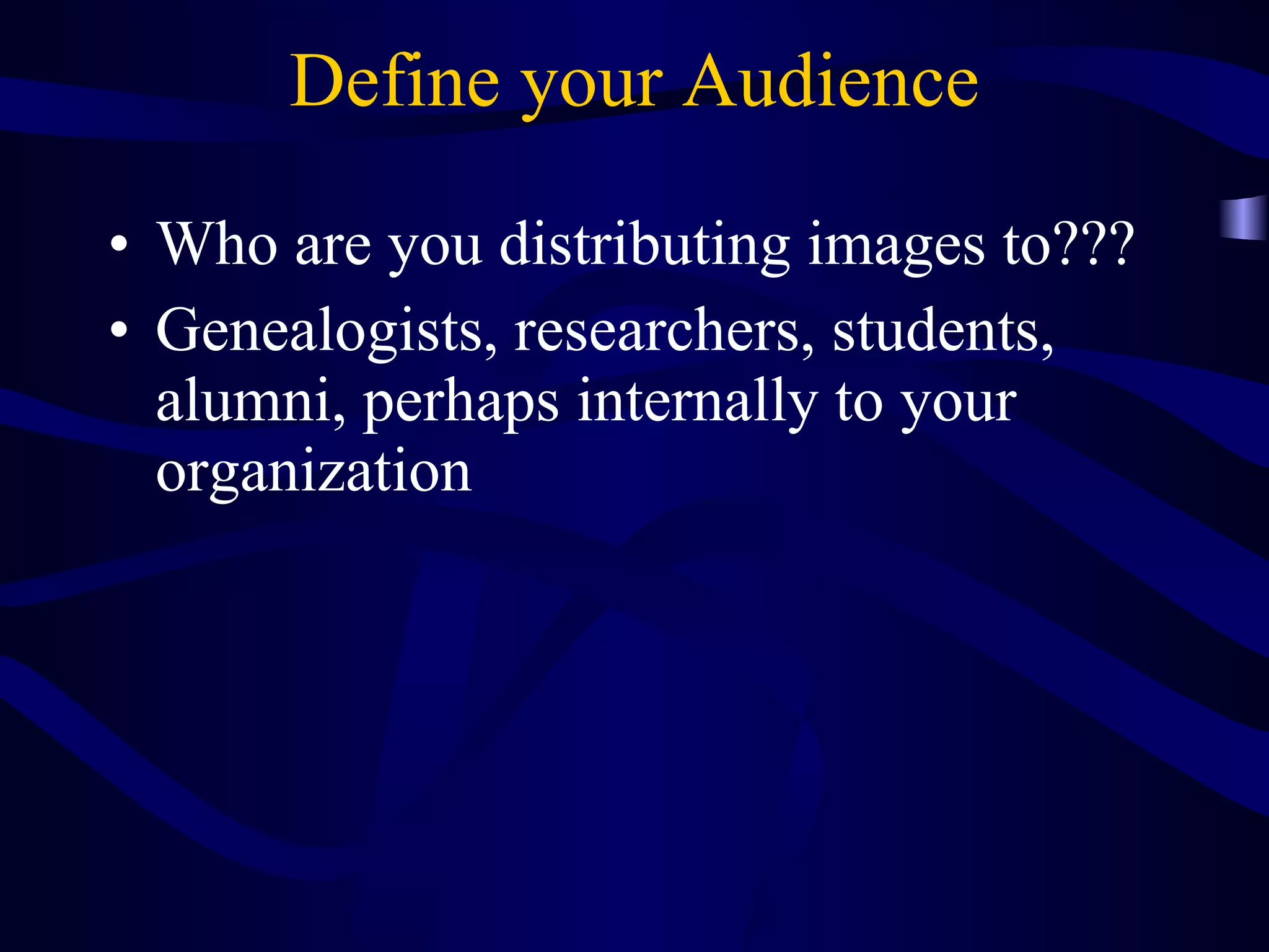 Define your Audience Who are you distributing images to??? Genealogists, researchers, students, alumni, perhaps internally to your organization 