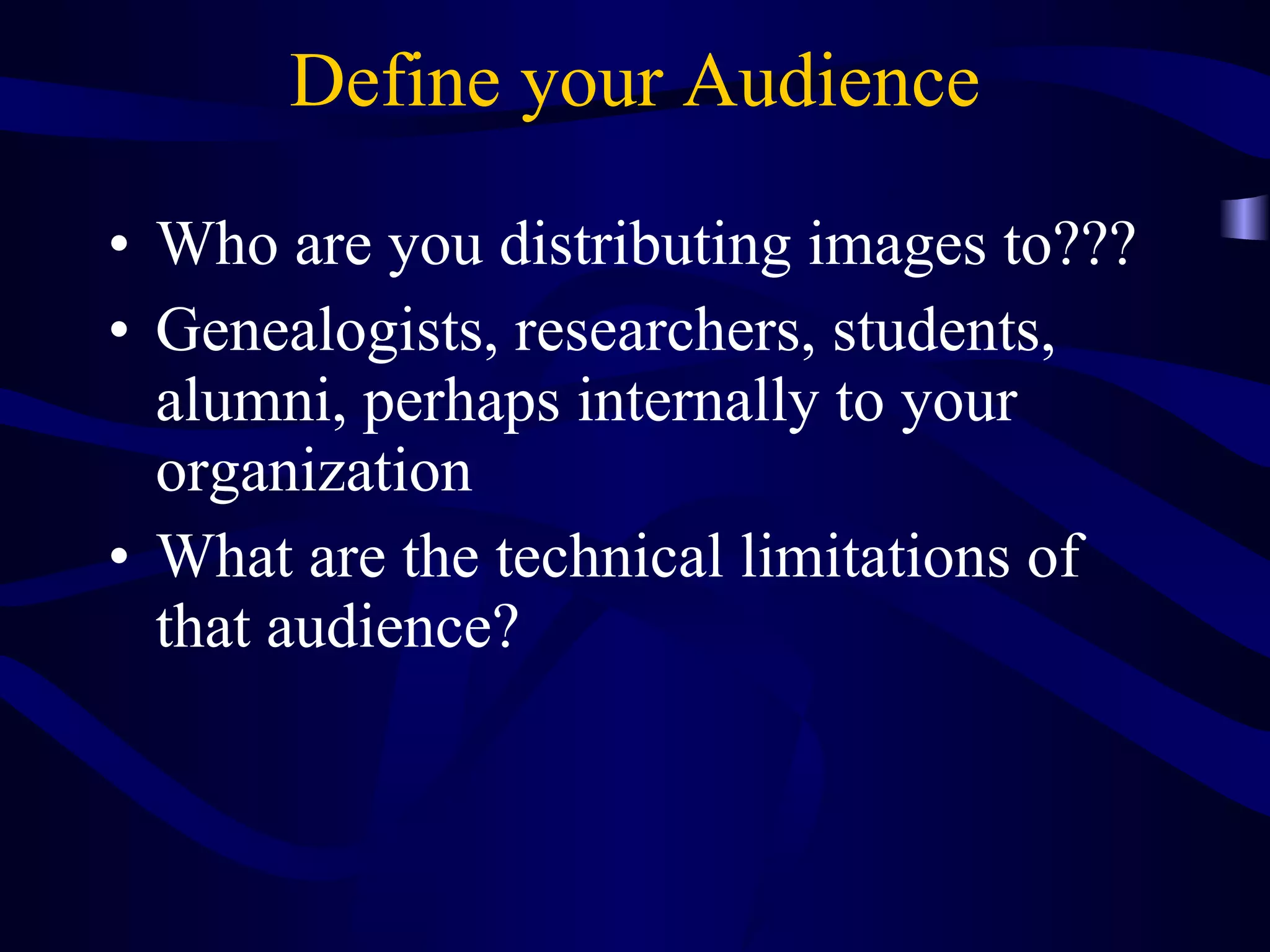 Define your Audience Who are you distributing images to??? Genealogists, researchers, students, alumni, perhaps internally to your organization What are the technical limitations of that audience? 