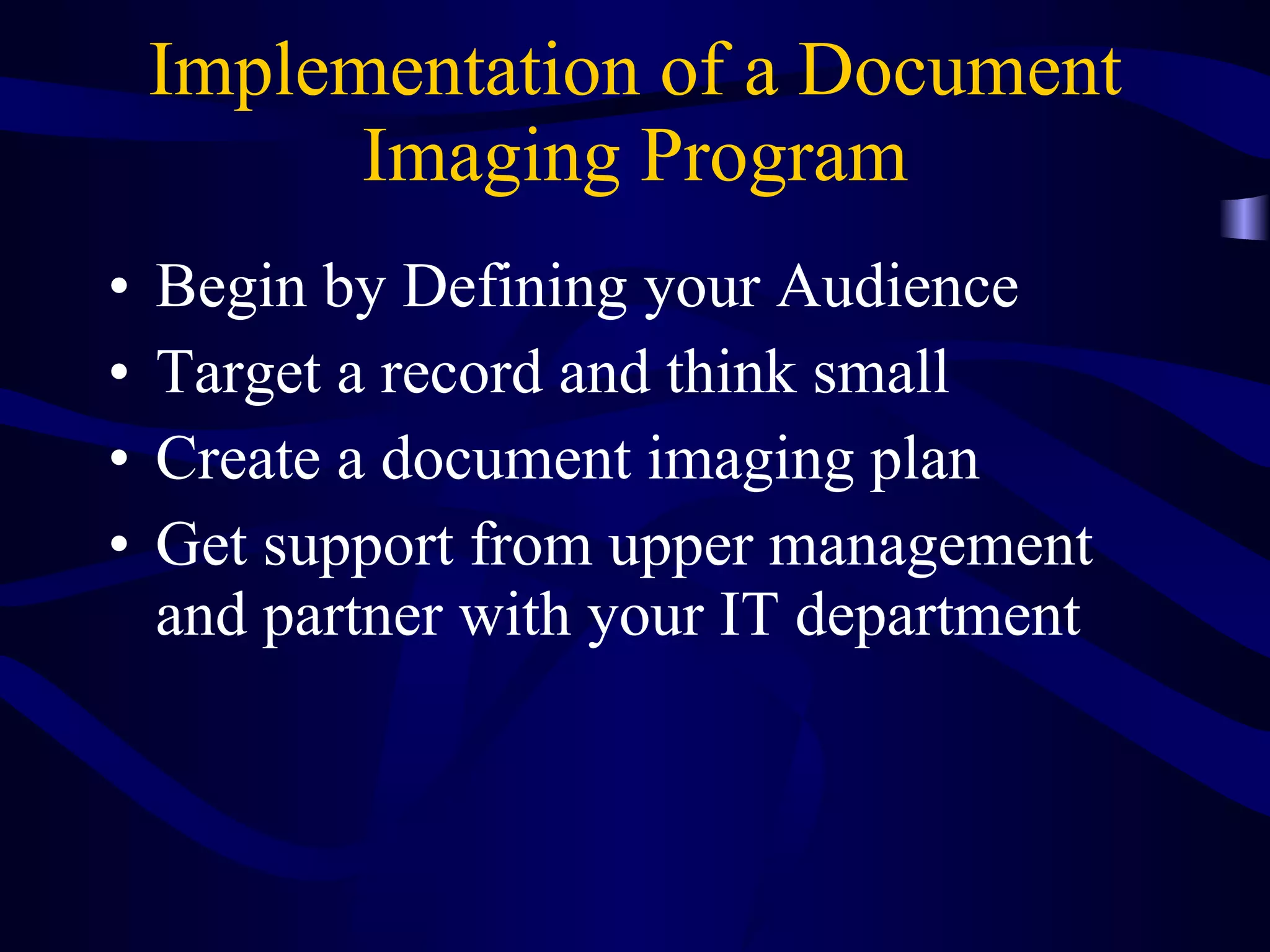 Implementation of a Document Imaging Program Begin by Defining your Audience Target a record and think small Create a document imaging plan Get support from upper management and partner with your IT department 