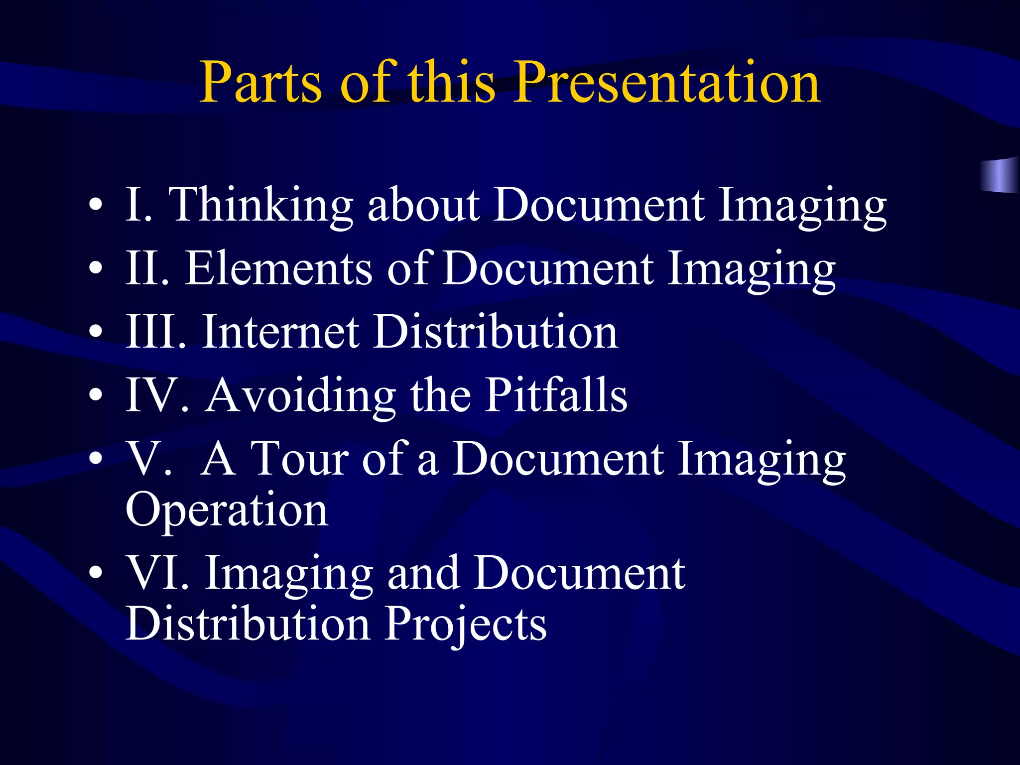 Parts of this Presentation I. Thinking about Document Imaging II. Elements of Document Imaging III. Internet Distribution  IV. Avoiding the Pitfalls V.  A Tour of a Document Imaging Operation VI. Imaging and Document Distribution Projects 