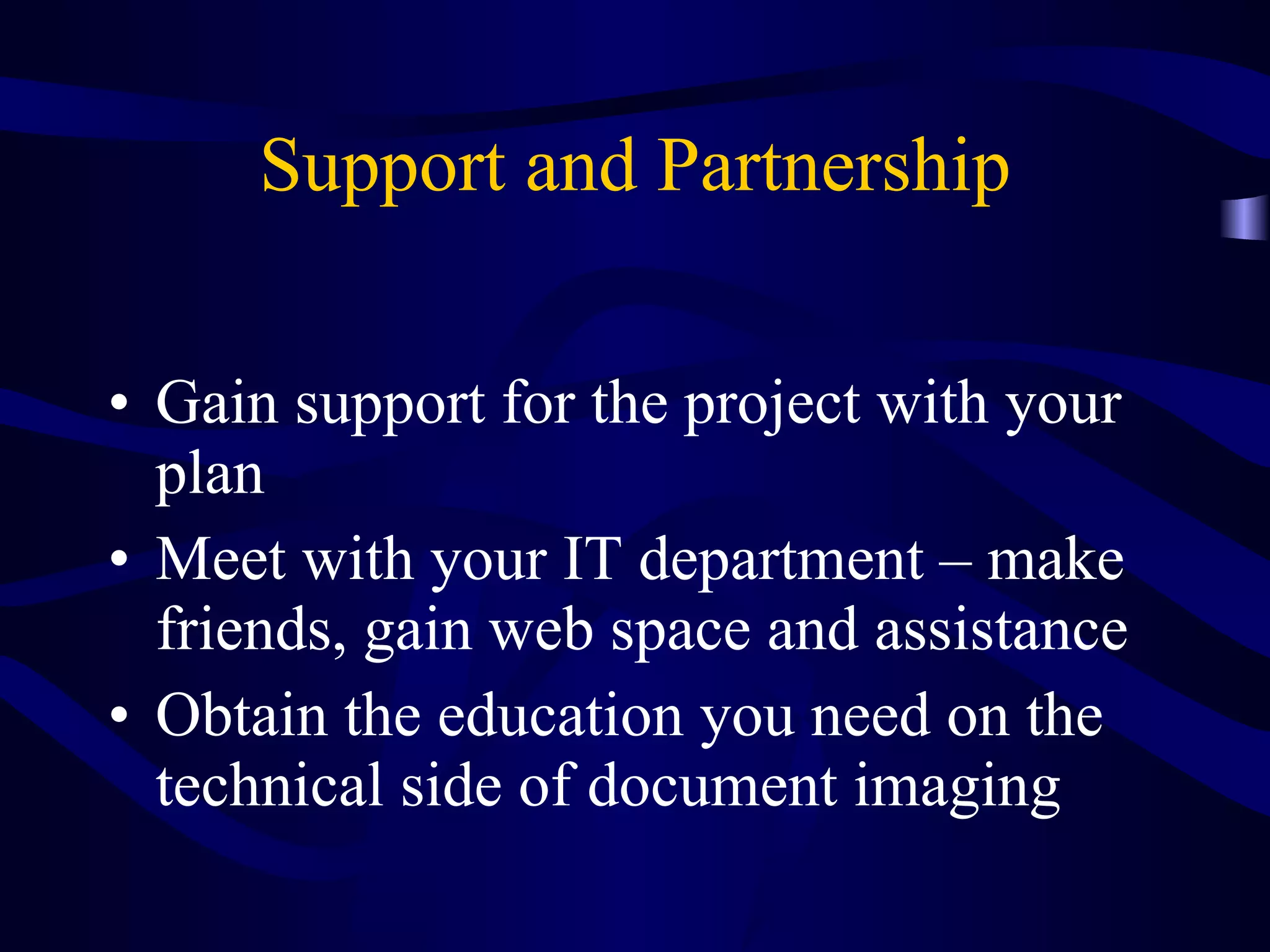 Support and Partnership Gain support for the project with your plan Meet with your IT department – make friends, gain web space and assistance Obtain the education you need on the technical side of document imaging 