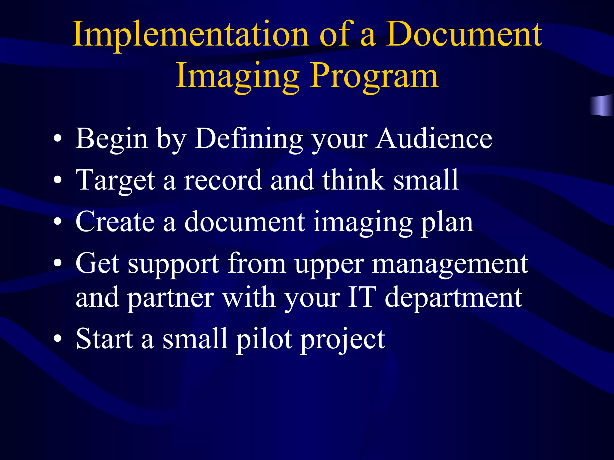 Implementation of a Document Imaging Program Begin by Defining your Audience Target a record and think small Create a document imaging plan Get support from upper management and partner with your IT department Start a small pilot project 