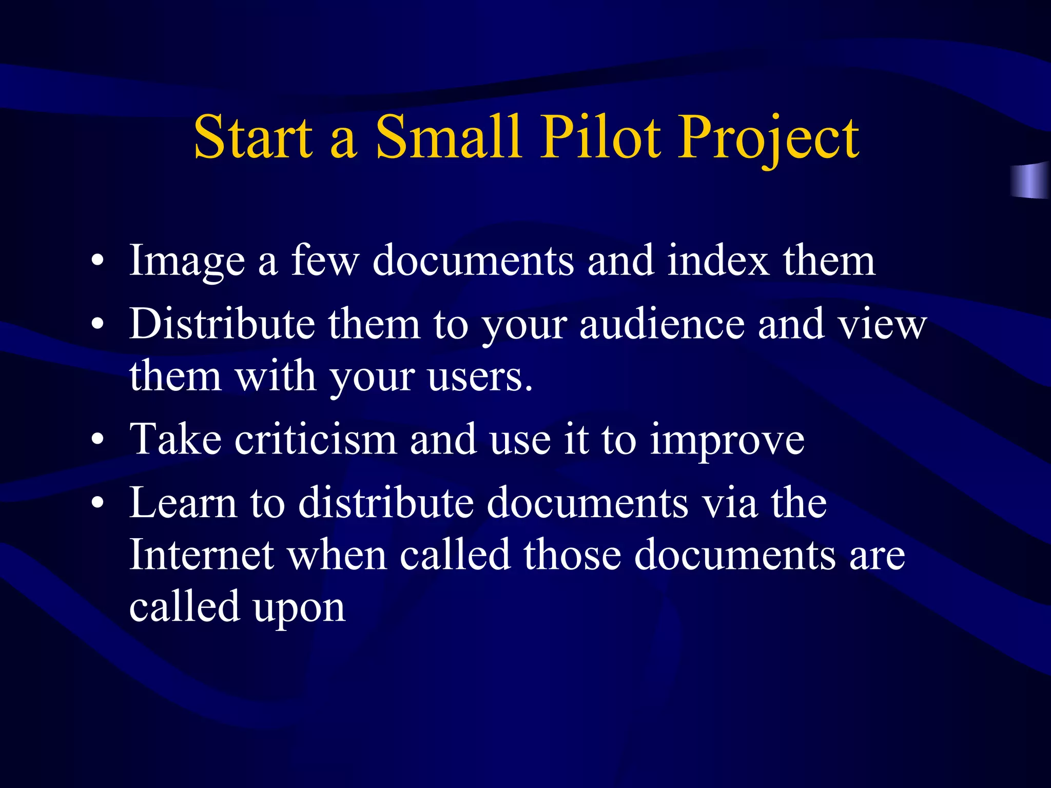 Start a Small Pilot Project Image a few documents and index them Distribute them to your audience and view them with your users.  Take criticism and use it to improve Learn to distribute documents via the Internet when called those documents are called upon 