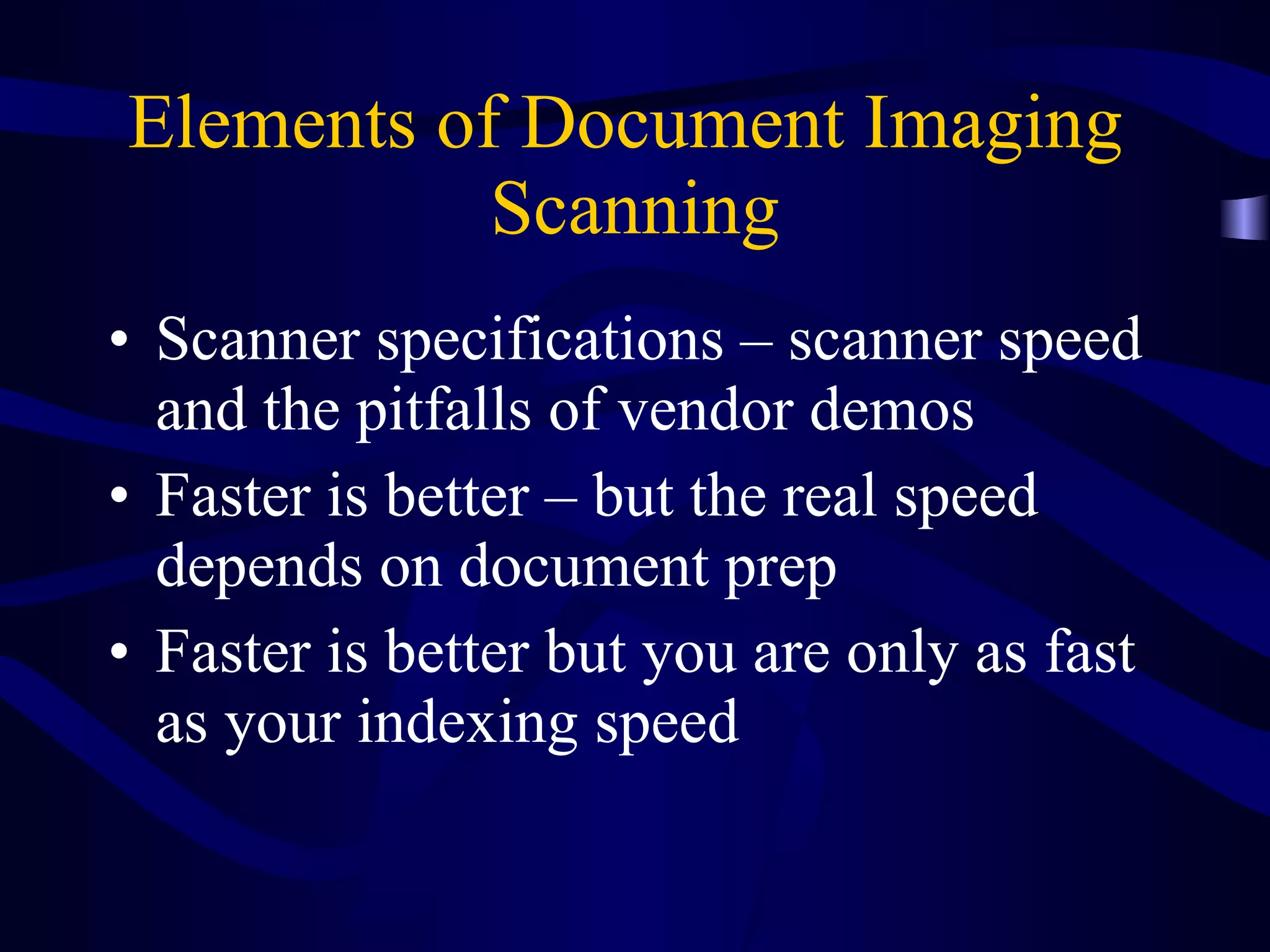 Elements of Document Imaging  Scanning Scanner specifications – scanner speed and the pitfalls of vendor demos Faster is better – but the real speed depends on document prep Faster is better but you are only as fast as your indexing speed 