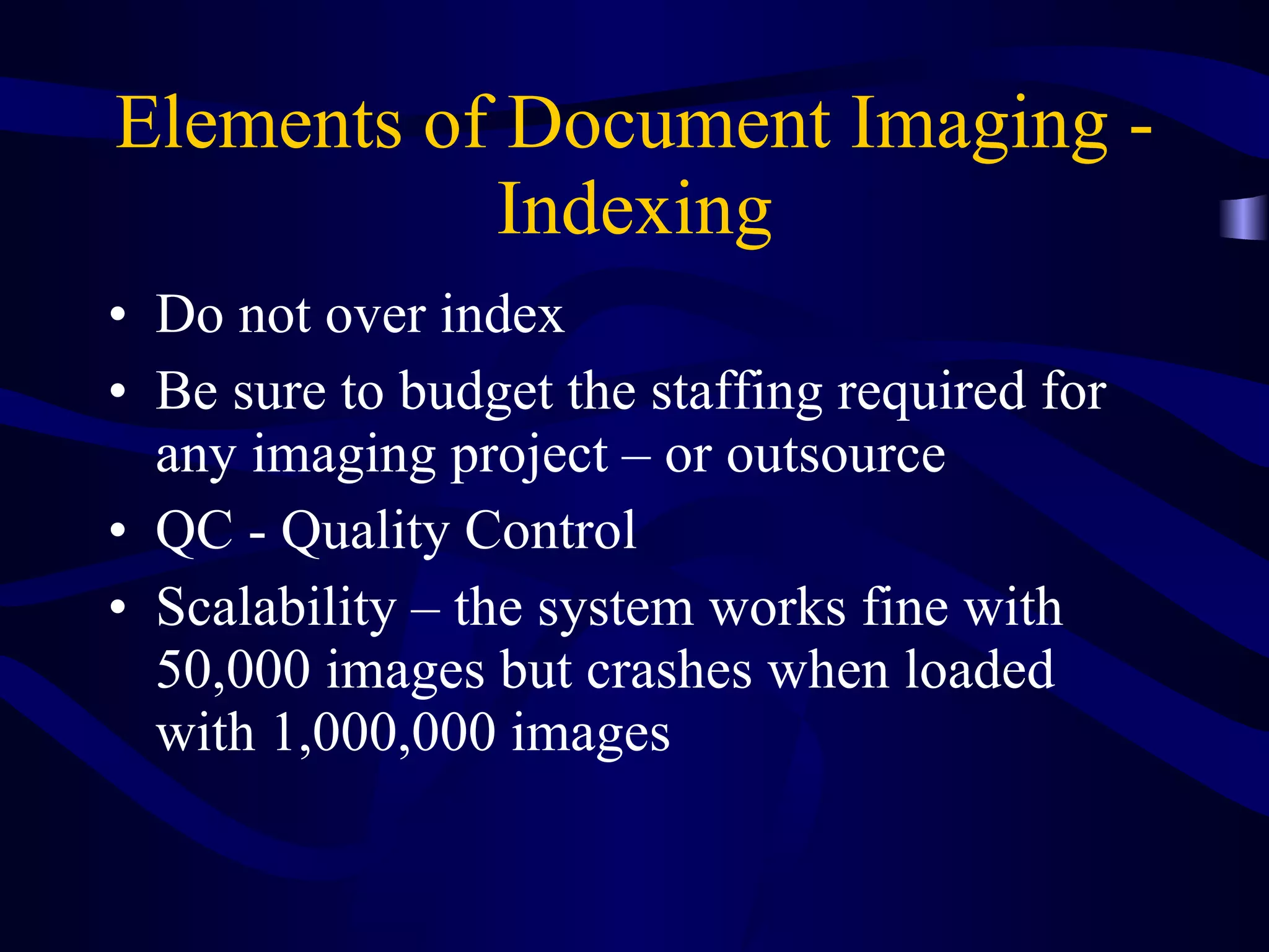Elements of Document Imaging - Indexing Do not over index Be sure to budget the staffing required for any imaging project – or outsource QC - Quality Control Scalability – the system works fine with 50,000 images but crashes when loaded with 1,000,000 images 