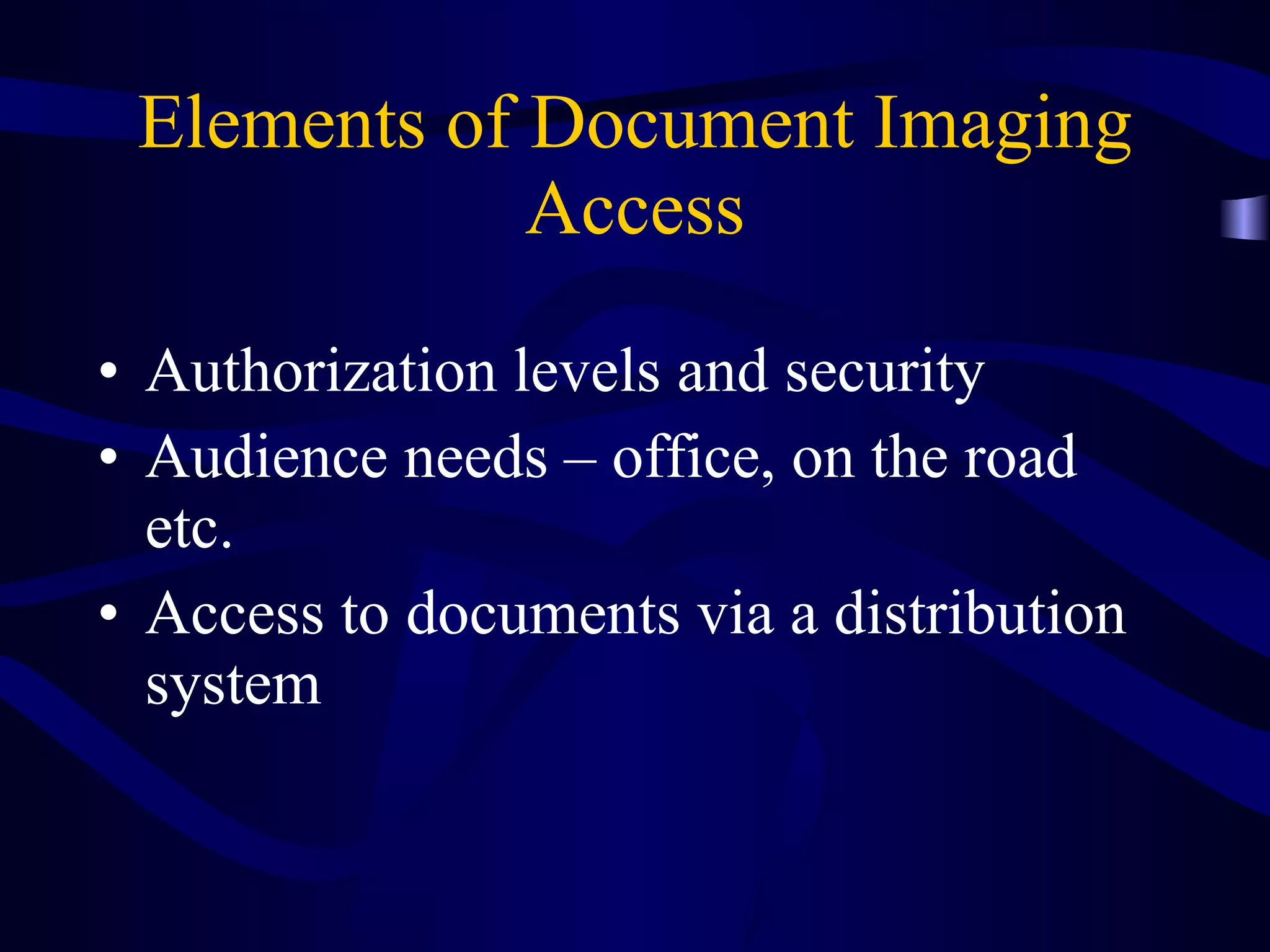 Elements of Document Imaging Access Authorization levels and security Audience needs – office, on the road etc. Access to documents via a distribution system 