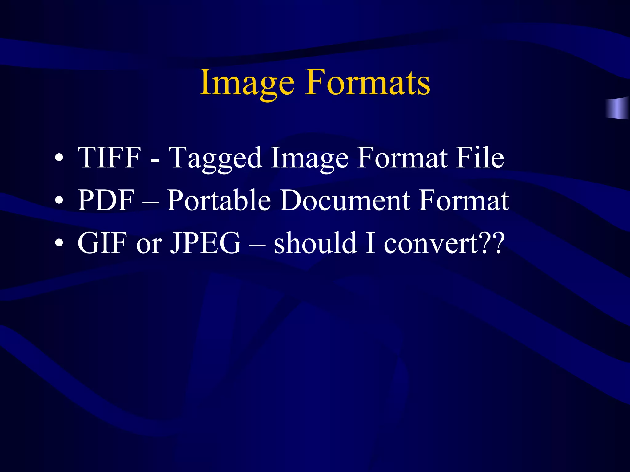 Image Formats TIFF - Tagged Image Format File PDF – Portable Document Format GIF or JPEG – should I convert?? 