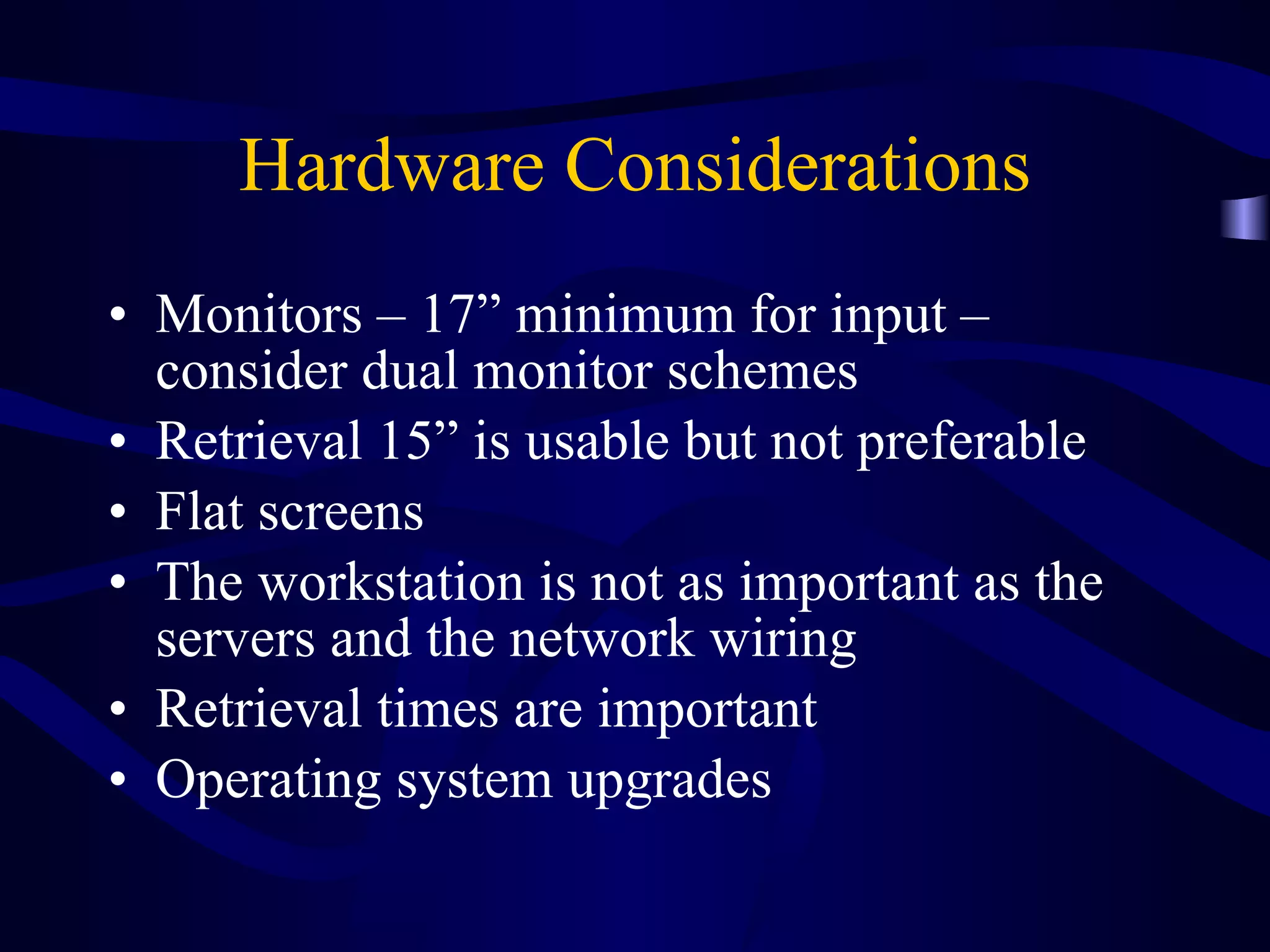 Hardware Considerations Monitors – 17” minimum for input – consider dual monitor schemes Retrieval 15” is usable but not preferable Flat screens The workstation is not as important as the servers and the network wiring Retrieval times are important Operating system upgrades 