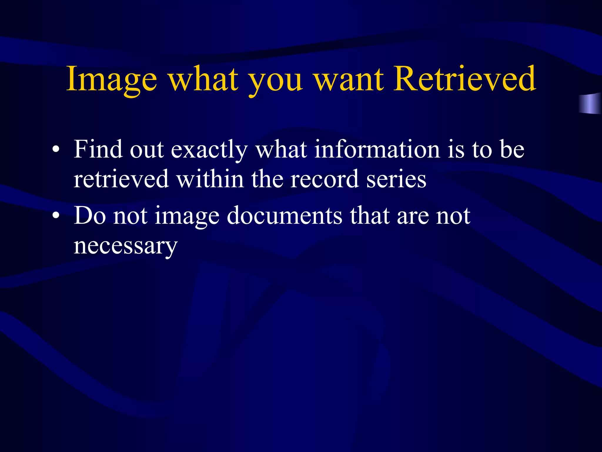Image what you want Retrieved Find out exactly what information is to be retrieved within the record series Do not image documents that are not necessary 