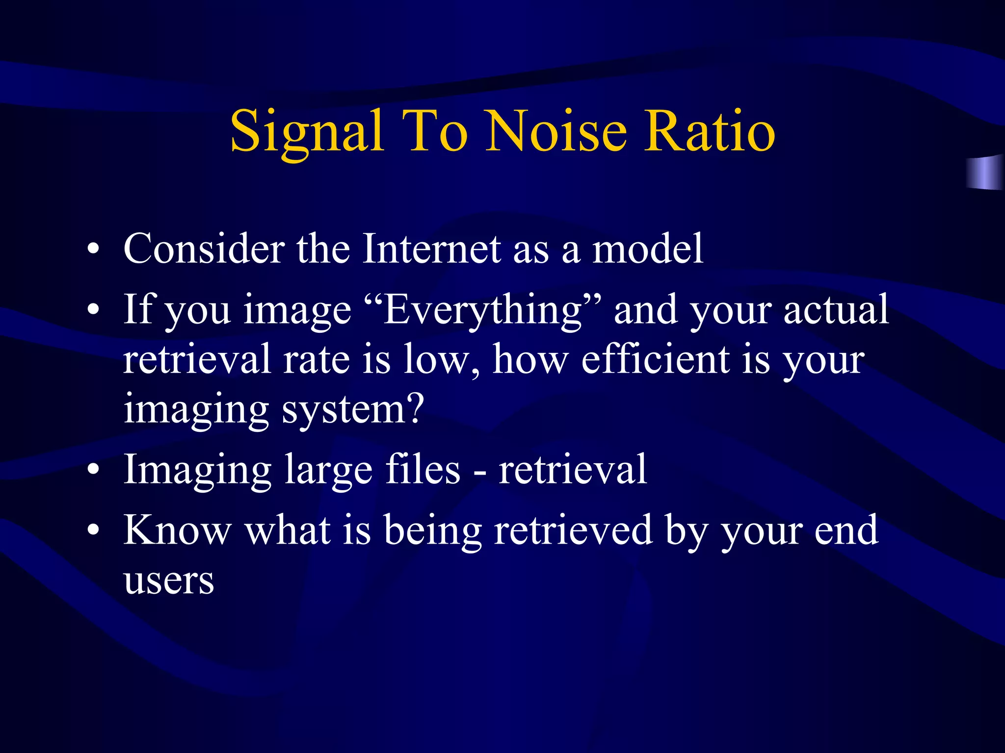 Signal To Noise Ratio Consider the Internet as a model If you image “Everything” and your actual retrieval rate is low, how efficient is your imaging system?  Imaging large files - retrieval Know what is being retrieved by your end users 