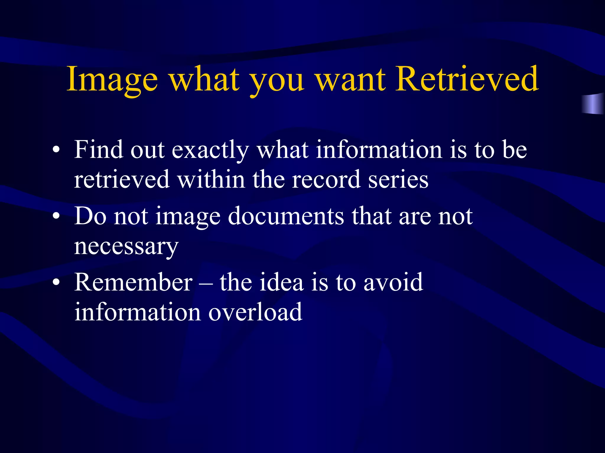 Image what you want Retrieved Find out exactly what information is to be retrieved within the record series Do not image documents that are not necessary Remember – the idea is to avoid information overload 