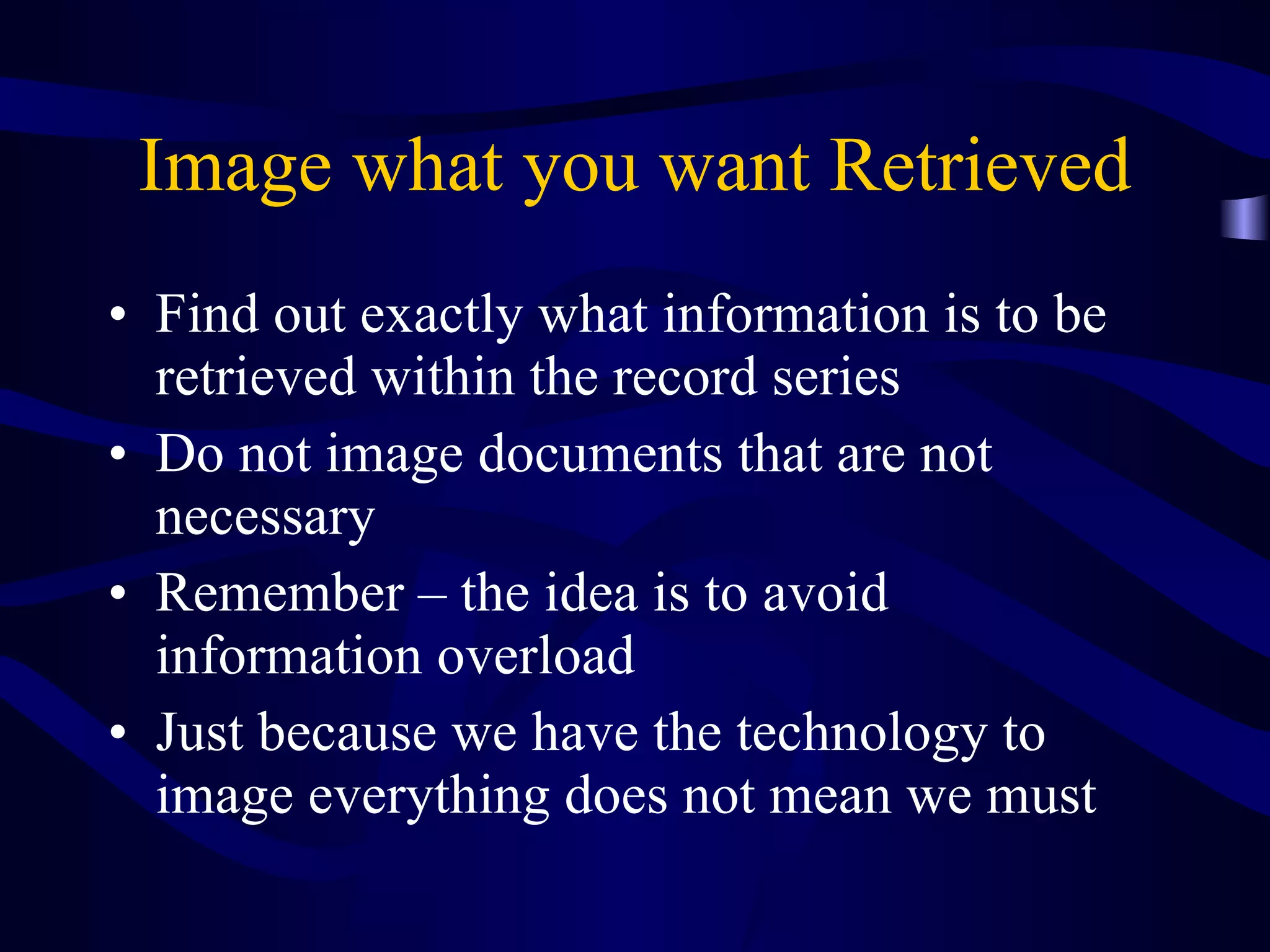 Image what you want Retrieved Find out exactly what information is to be retrieved within the record series Do not image documents that are not necessary Remember – the idea is to avoid information overload Just because we have the technology to image everything does not mean we must 