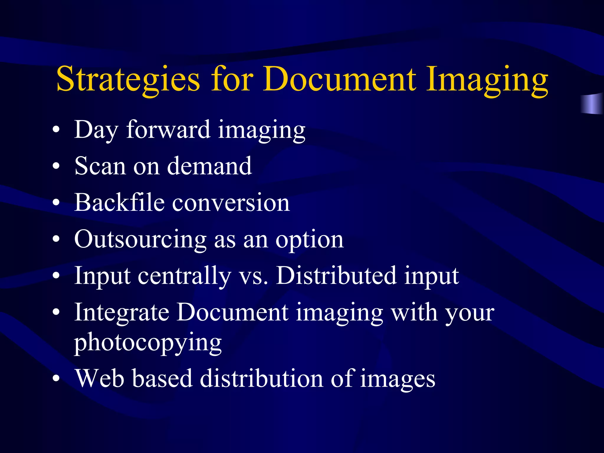 Strategies for Document Imaging Day forward imaging Scan on demand Backfile conversion Outsourcing as an option Input centrally vs. Distributed input Integrate Document imaging with your photocopying Web based distribution of images 